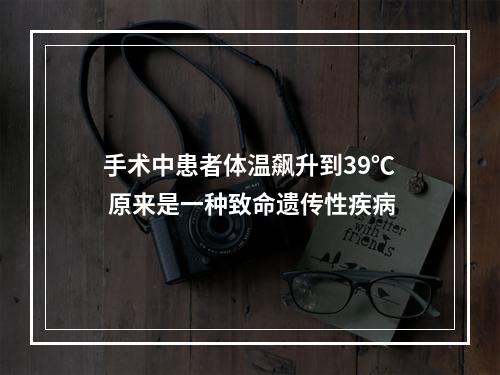 手术中患者体温飙升到39℃ 原来是一种致命遗传性疾病