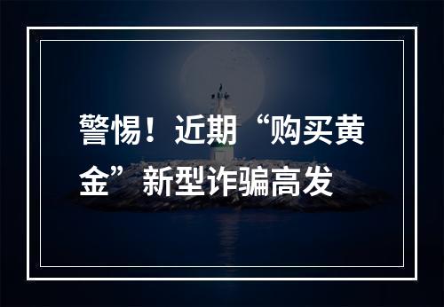 警惕！近期“购买黄金”新型诈骗高发