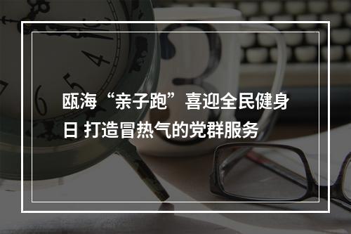 瓯海“亲子跑”喜迎全民健身日 打造冒热气的党群服务