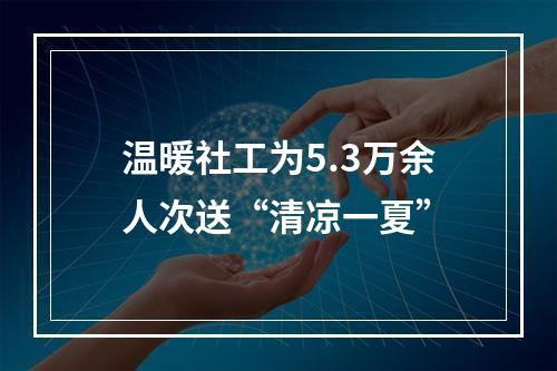 温暖社工为5.3万余人次送“清凉一夏”