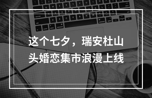这个七夕，瑞安杜山头婚恋集市浪漫上线