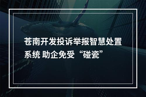 苍南开发投诉举报智慧处置系统 助企免受“碰瓷”