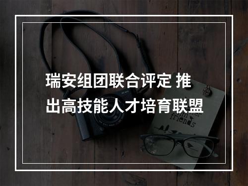 瑞安组团联合评定 推出高技能人才培育联盟