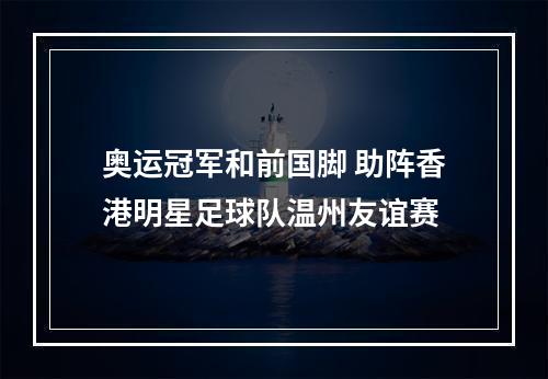 奥运冠军和前国脚 助阵香港明星足球队温州友谊赛