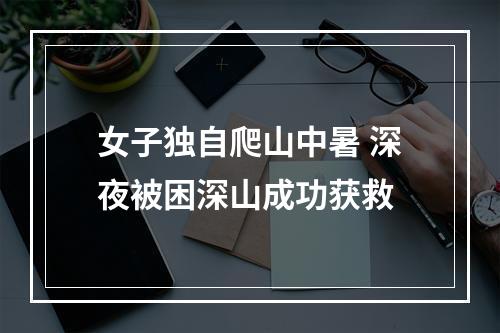 女子独自爬山中暑 深夜被困深山成功获救
