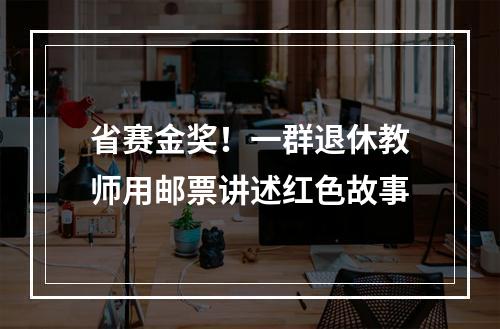省赛金奖！一群退休教师用邮票讲述红色故事
