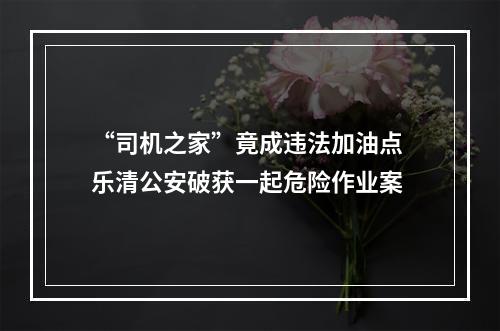 “司机之家”竟成违法加油点 乐清公安破获一起危险作业案