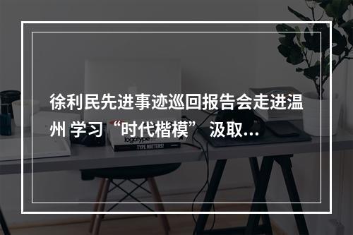 徐利民先进事迹巡回报告会走进温州 学习“时代楷模” 汲取奋进力量