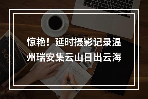 惊艳！延时摄影记录温州瑞安集云山日出云海