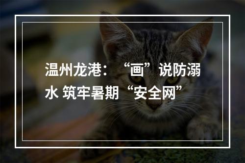 温州龙港：“画”说防溺水 筑牢暑期“安全网”
