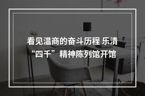 看见温商的奋斗历程 乐清“四千”精神陈列馆开馆