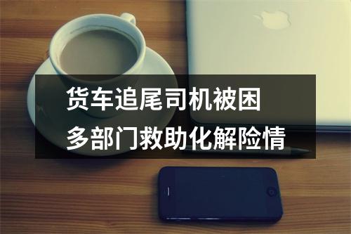 货车追尾司机被困 多部门救助化解险情