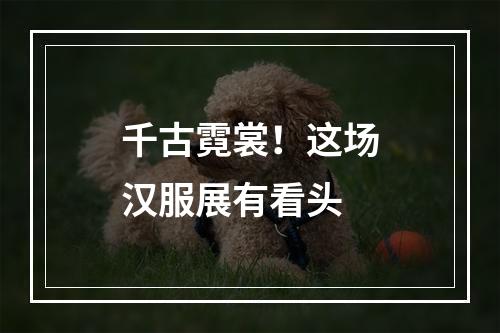 千古霓裳！这场汉服展有看头