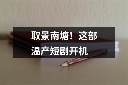 取景南塘！这部温产短剧开机