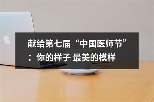 献给第七届“中国医师节”：你的样子 最美的模样