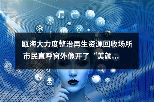 瓯海大力度整治再生资源回收场所 市民直呼窗外像开了“美颜滤镜”