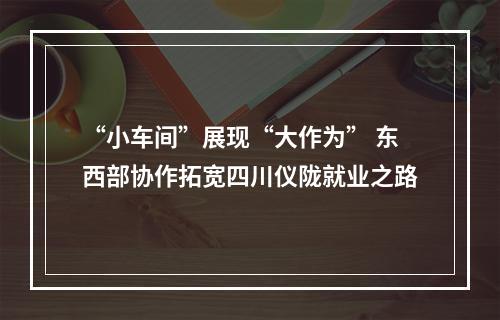 “小车间”展现“大作为” 东西部协作拓宽四川仪陇就业之路
