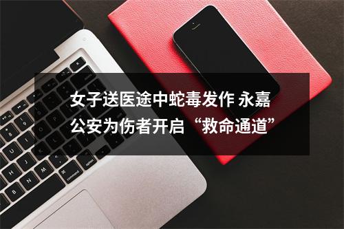 女子送医途中蛇毒发作 永嘉公安为伤者开启“救命通道”