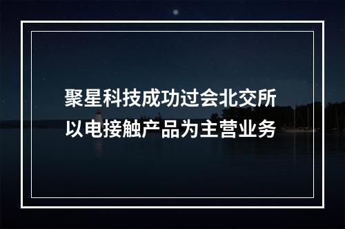 聚星科技成功过会北交所 以电接触产品为主营业务