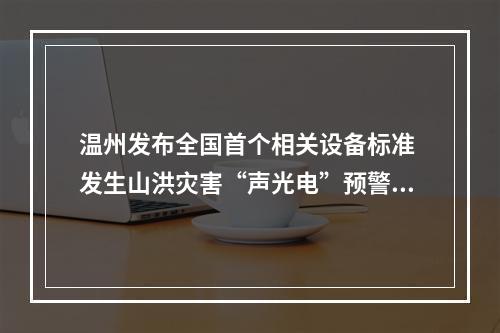 温州发布全国首个相关设备标准 发生山洪灾害“声光电”预警直达群众