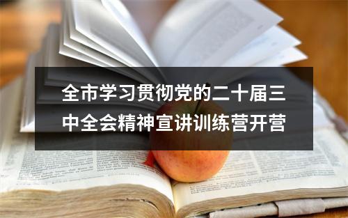 全市学习贯彻党的二十届三中全会精神宣讲训练营开营