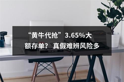 “黄牛代抢”3.65%大额存单？ 真假难辨风险多