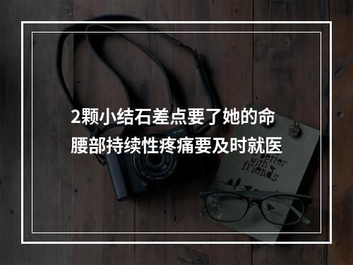 2颗小结石差点要了她的命 腰部持续性疼痛要及时就医