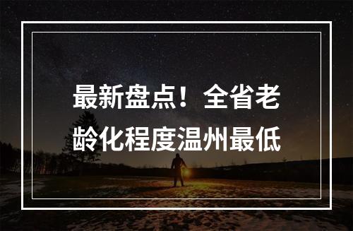 最新盘点！全省老龄化程度温州最低