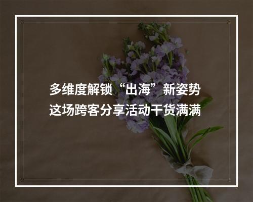 多维度解锁“出海”新姿势 这场跨客分享活动干货满满