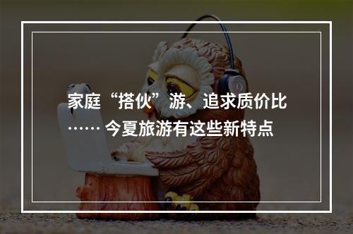 家庭“搭伙”游、追求质价比…… 今夏旅游有这些新特点