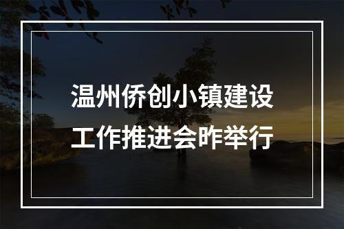 温州侨创小镇建设工作推进会昨举行