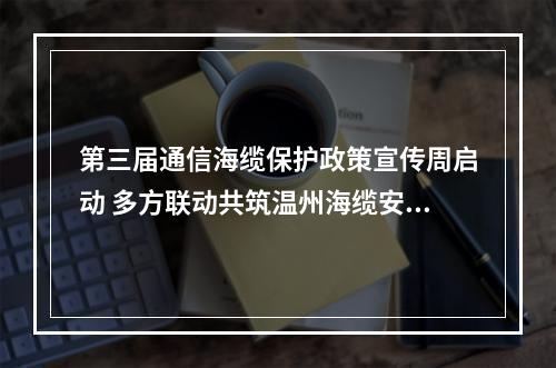 第三届通信海缆保护政策宣传周启动 多方联动共筑温州海缆安全屏障