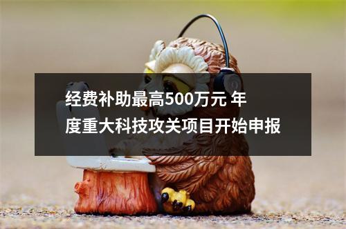 经费补助最高500万元 年度重大科技攻关项目开始申报