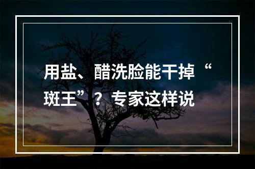 用盐、醋洗脸能干掉“斑王”？专家这样说