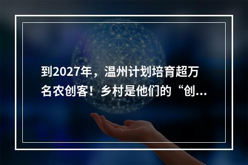 到2027年，温州计划培育超万名农创客！乡村是他们的“创业热土”