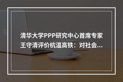 清华大学PPP研究中心首席专家王守清评价杭温高铁：对社会资本参与基础设施建设具有重要意义