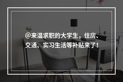 ＠来温求职的大学生，住房、交通、实习生活等补贴来了！
