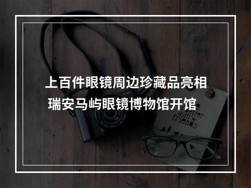 上百件眼镜周边珍藏品亮相 瑞安马屿眼镜博物馆开馆