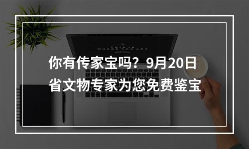 你有传家宝吗？9月20日省文物专家为您免费鉴宝