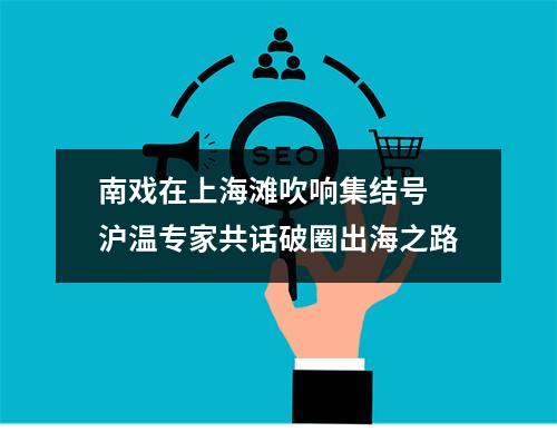 南戏在上海滩吹响集结号 沪温专家共话破圈出海之路