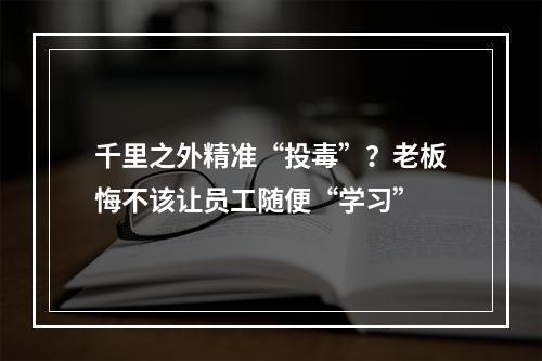 千里之外精准“投毒”？老板悔不该让员工随便“学习”