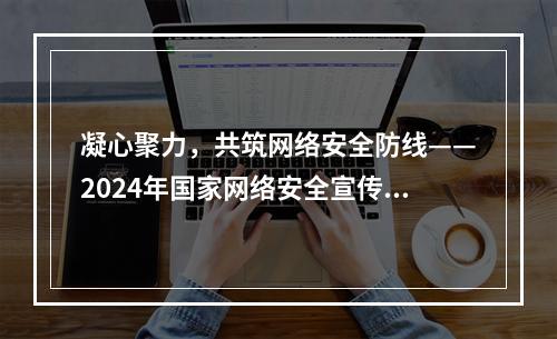 凝心聚力，共筑网络安全防线——2024年国家网络安全宣传周活动见闻