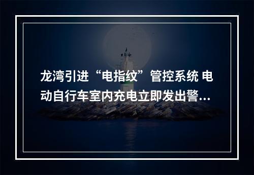 龙湾引进“电指纹”管控系统 电动自行车室内充电立即发出警报