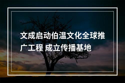 文成启动伯温文化全球推广工程 成立传播基地