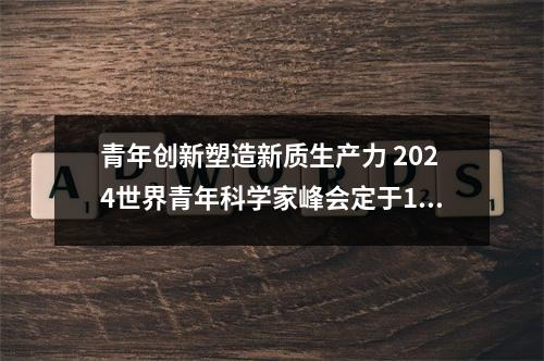 青年创新塑造新质生产力 2024世界青年科学家峰会定于11月在温启幕