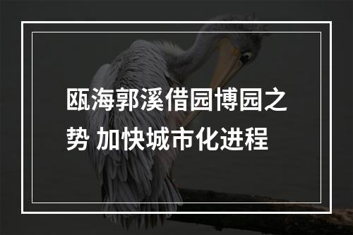 瓯海郭溪借园博园之势 加快城市化进程