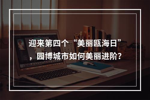 迎来第四个“美丽瓯海日”，园博城市如何美丽进阶？