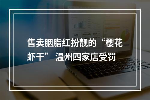 售卖胭脂红扮靓的“樱花虾干” 温州四家店受罚