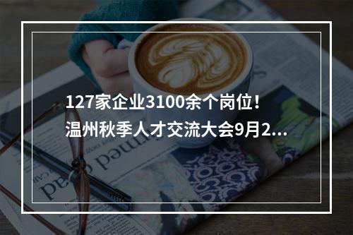 127家企业3100余个岗位！温州秋季人才交流大会9月28日举行