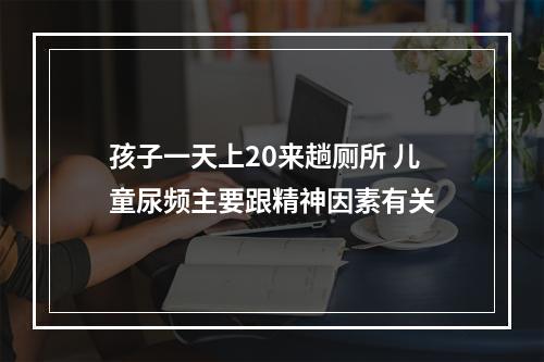 孩子一天上20来趟厕所 儿童尿频主要跟精神因素有关